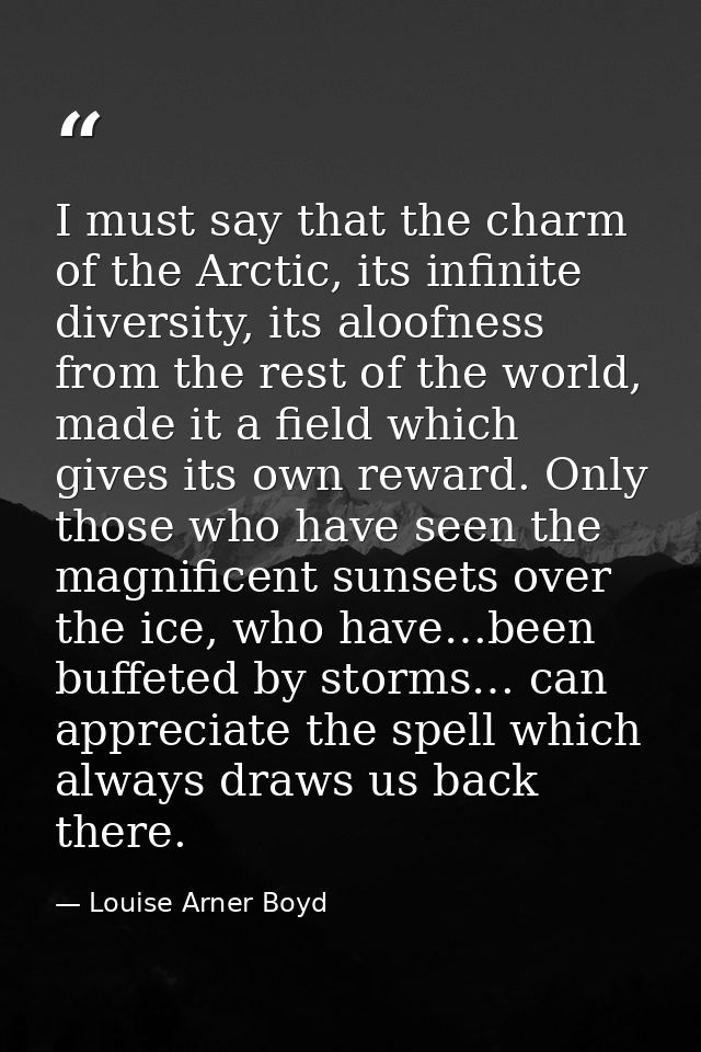 I must say that the charm of the Arctic, its infinite diversity, its aloofness from the rest of the world, made it a fie — Louise Arner Boyd