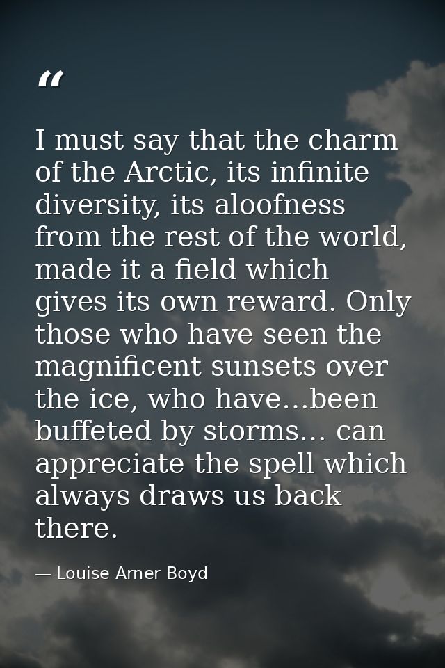 I must say that the charm of the Arctic, its infinite diversity, its aloofness from the rest of the world, made it a fie — Louise Arner Boyd