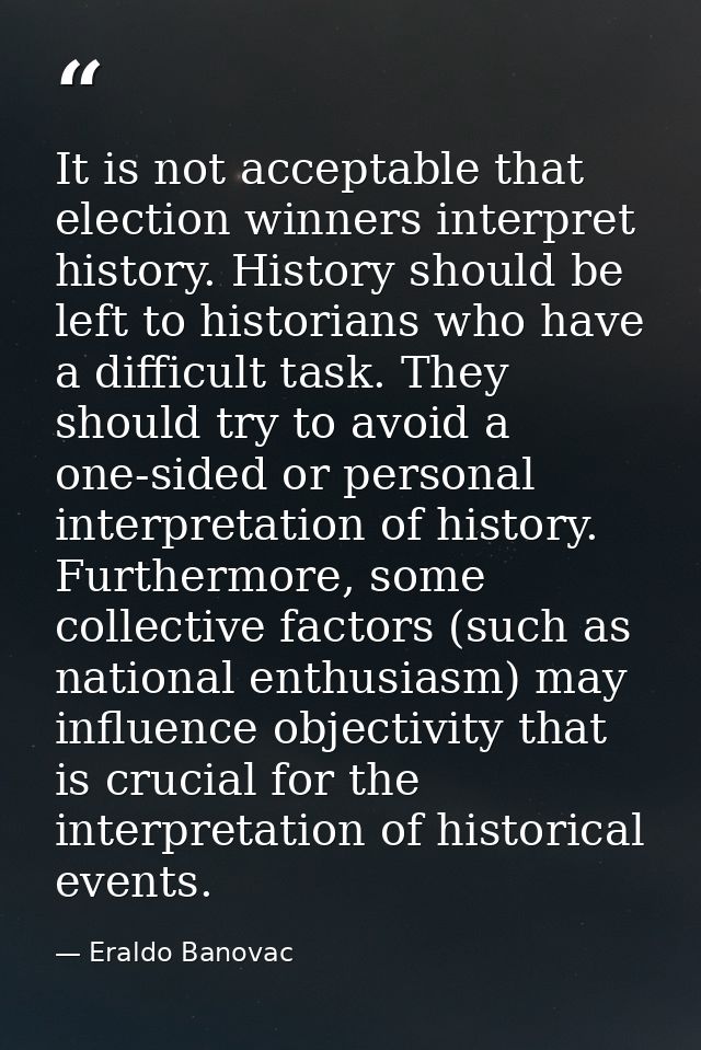 It is not acceptable that election winners interpret history. History should be left to historians who have a difficult  — Eraldo Banovac