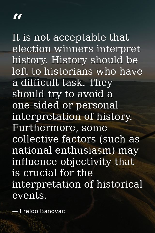 It is not acceptable that election winners interpret history. History should be left to historians who have a difficult  — Eraldo Banovac
