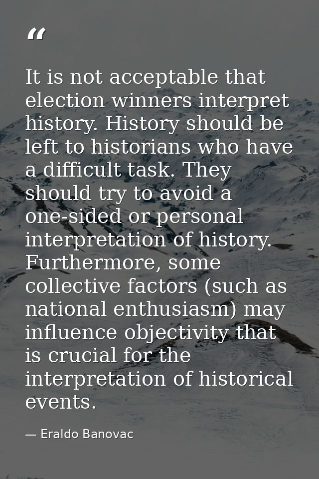 It is not acceptable that election winners interpret history. History should be left to historians who have a difficult  — Eraldo Banovac