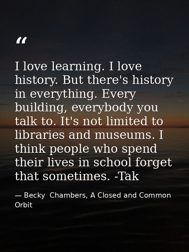 I love learning. I love history. But there's history in everything. Every building, everybody you talk to. It's not limi — Becky  Chambers, A Closed and Common Orbit