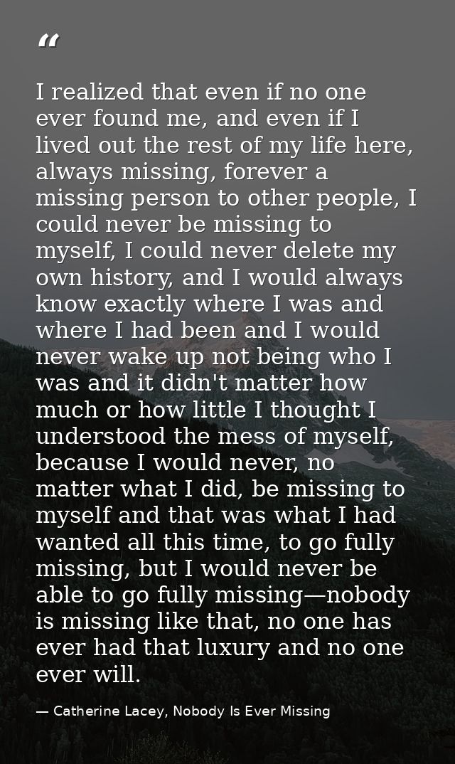 I realized that even if no one ever found me, and even if I lived out the rest of my life here, always missing, forever  — Catherine Lacey, Nobody Is Ever Missing