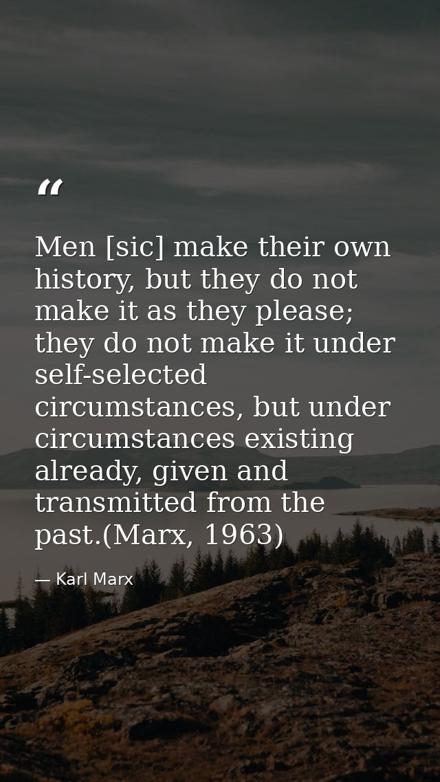 Men [sic] make their own history, but they do not make it as they please; they do not make it under self-selected circum — Karl Marx