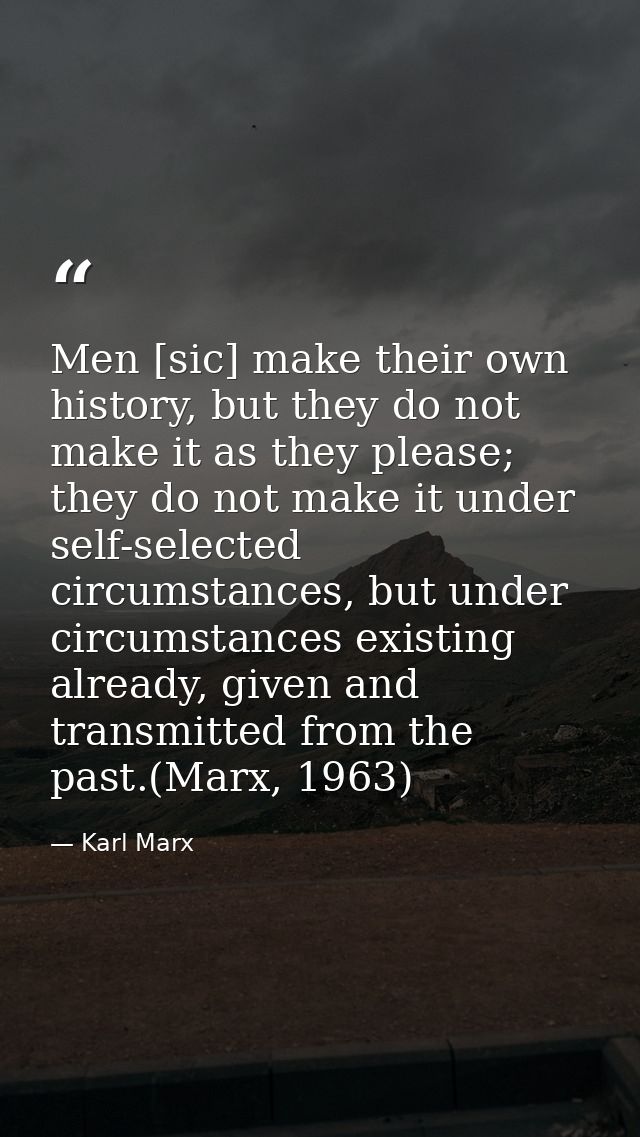 Men [sic] make their own history, but they do not make it as they please; they do not make it under self-selected circum — Karl Marx