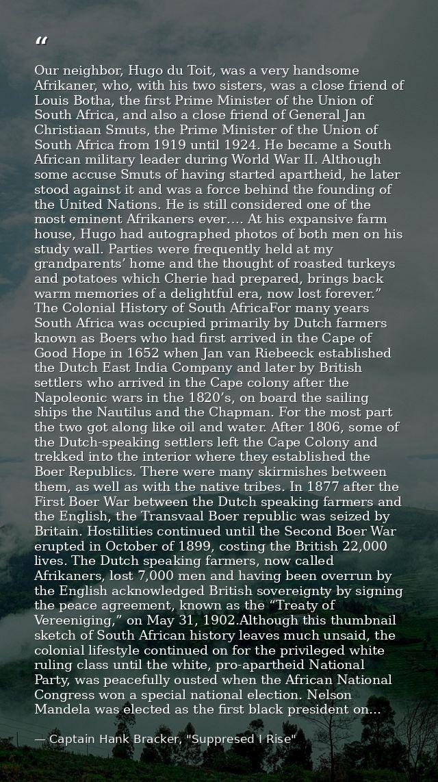 Our neighbor, Hugo du Toit, was a very handsome Afrikaner, who, with his two sisters, was a close friend of Louis Botha, — Captain Hank Bracker, "Suppresed I Rise"