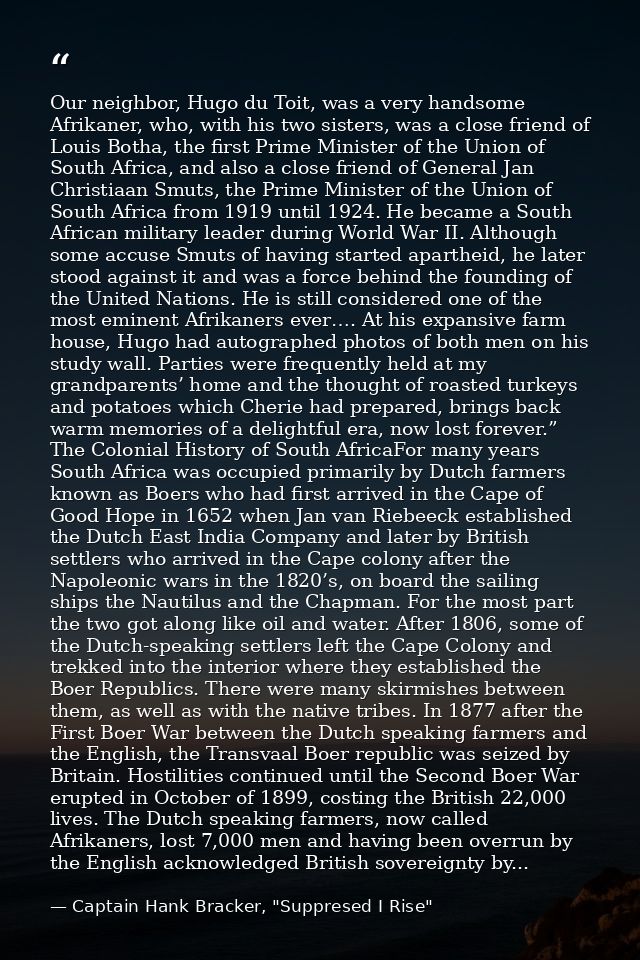 Our neighbor, Hugo du Toit, was a very handsome Afrikaner, who, with his two sisters, was a close friend of Louis Botha, — Captain Hank Bracker, "Suppresed I Rise"