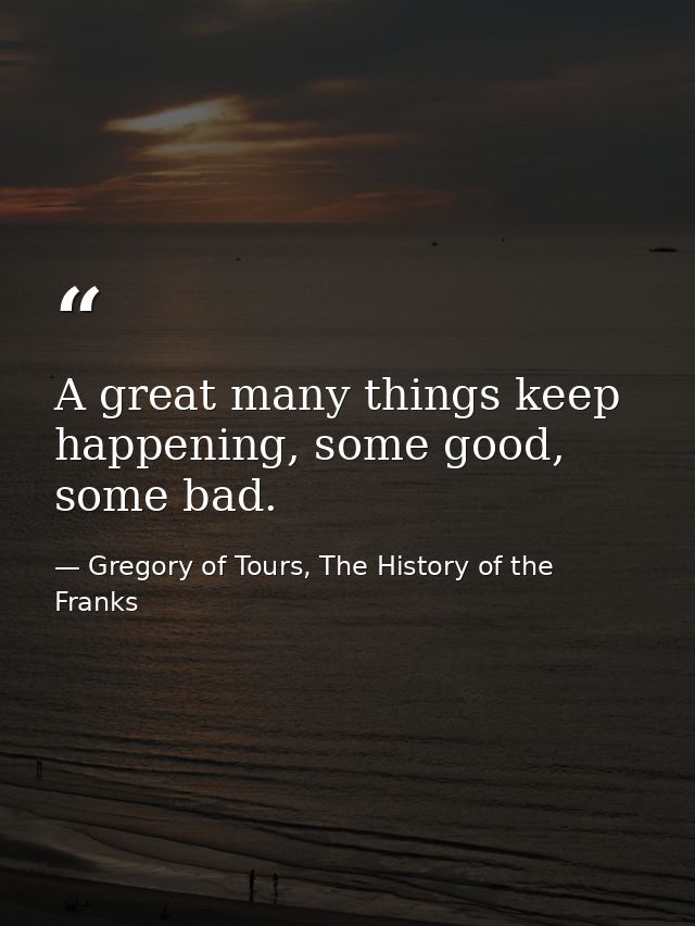 A great many things keep happening, some good, some bad. — Gregory of Tours, The History of the Franks