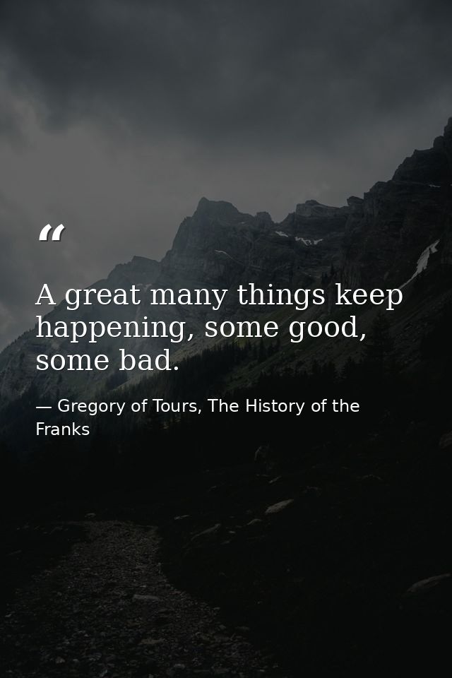 A great many things keep happening, some good, some bad. — Gregory of Tours, The History of the Franks
