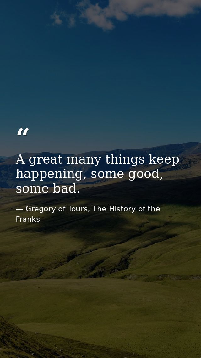 A great many things keep happening, some good, some bad. — Gregory of Tours, The History of the Franks