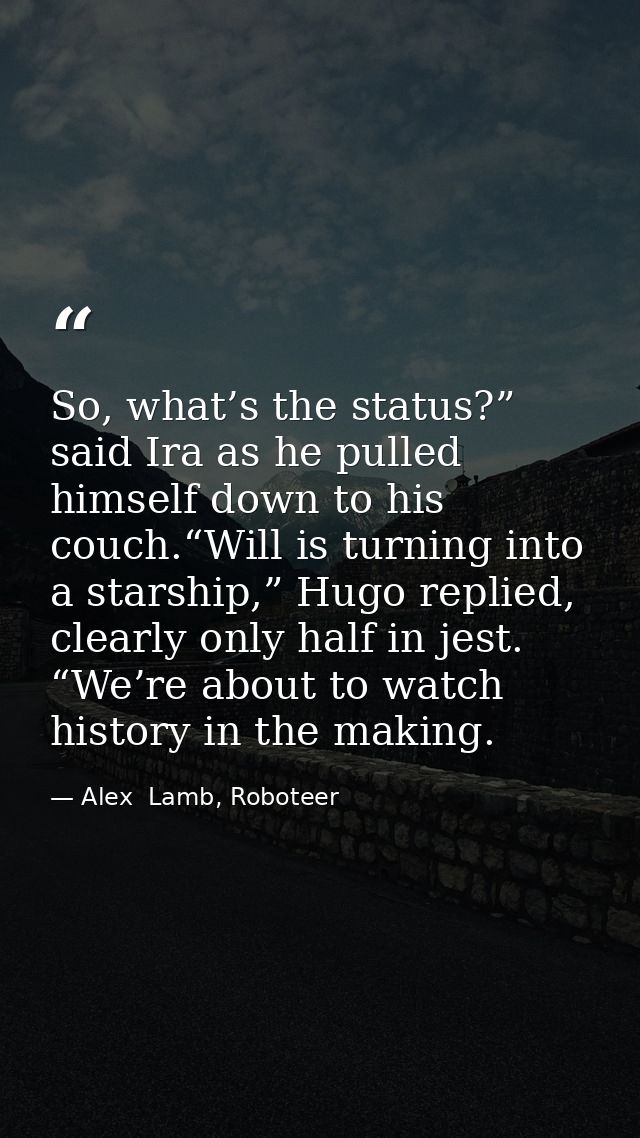 So, what’s the status?” said Ira as he pulled himself down to his couch.“Will is turning into a starship,” Hugo replied, — Alex  Lamb, Roboteer