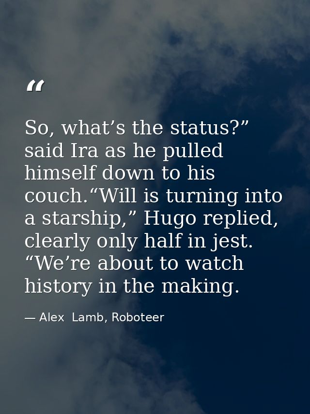 So, what’s the status?” said Ira as he pulled himself down to his couch.“Will is turning into a starship,” Hugo replied, — Alex  Lamb, Roboteer