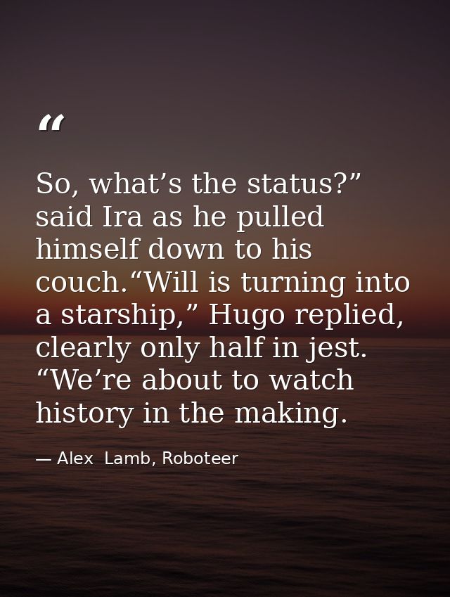 So, what’s the status?” said Ira as he pulled himself down to his couch.“Will is turning into a starship,” Hugo replied, — Alex  Lamb, Roboteer