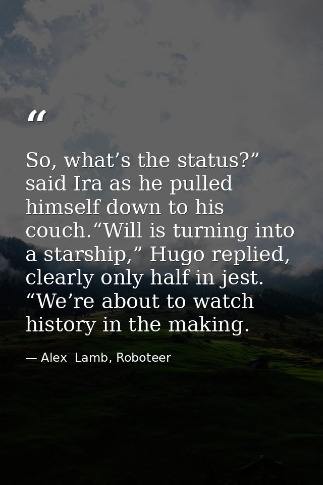 So, what’s the status?” said Ira as he pulled himself down to his couch.“Will is turning into a starship,” Hugo replied, — Alex  Lamb, Roboteer
