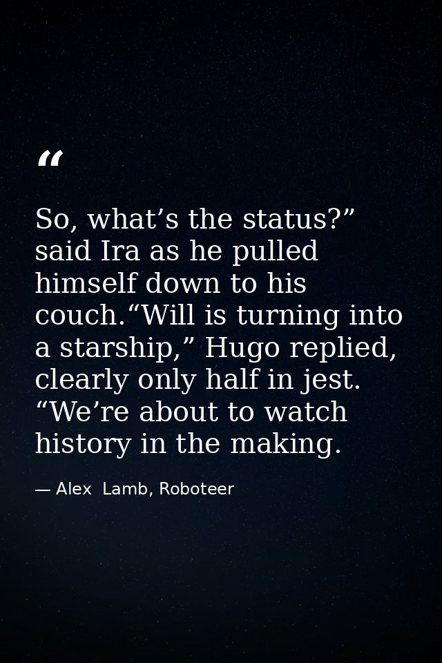 So, what’s the status?” said Ira as he pulled himself down to his couch.“Will is turning into a starship,” Hugo replied, — Alex  Lamb, Roboteer