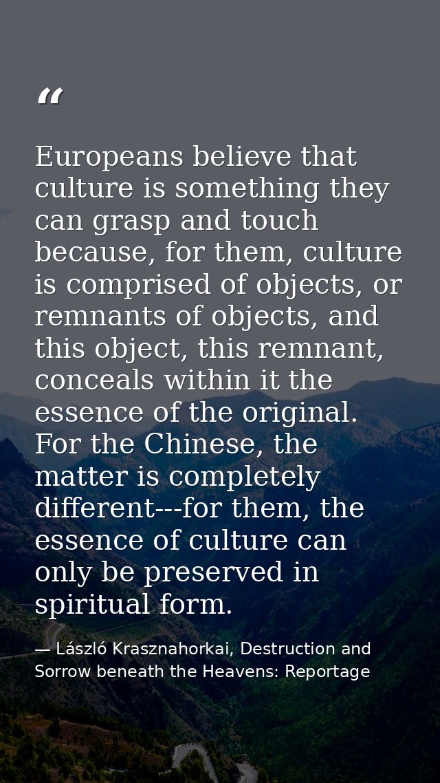 Europeans believe that culture is something they can grasp and touch because, for them, culture is comprised of objects, — László Krasznahorkai, Destruction and Sorrow beneath the Heavens: Reportage