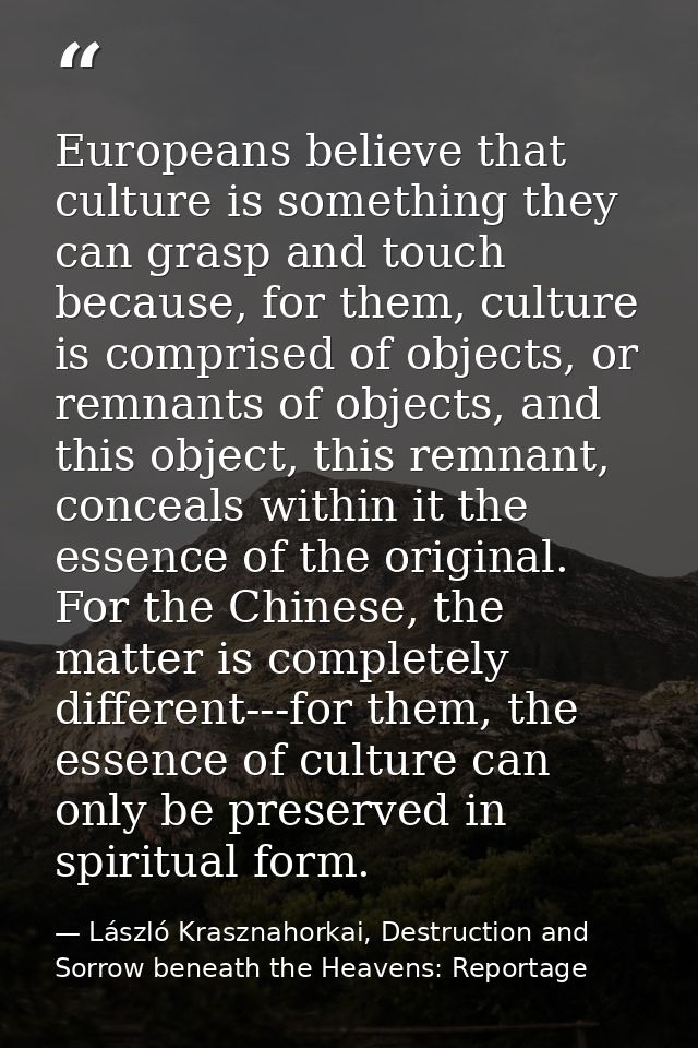 Europeans believe that culture is something they can grasp and touch because, for them, culture is comprised of objects, — László Krasznahorkai, Destruction and Sorrow beneath the Heavens: Reportage