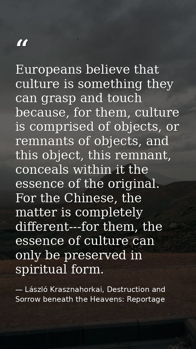 Europeans believe that culture is something they can grasp and touch because, for them, culture is comprised of objects, — László Krasznahorkai, Destruction and Sorrow beneath the Heavens: Reportage