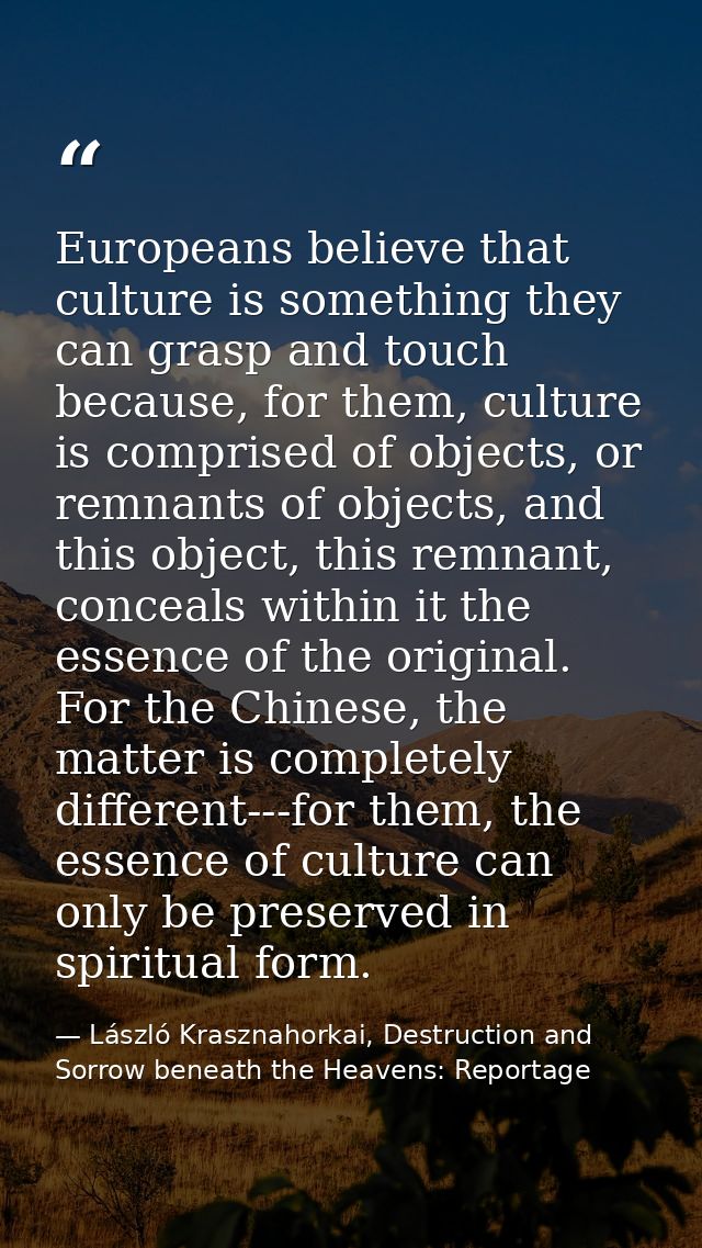 Europeans believe that culture is something they can grasp and touch because, for them, culture is comprised of objects, — László Krasznahorkai, Destruction and Sorrow beneath the Heavens: Reportage
