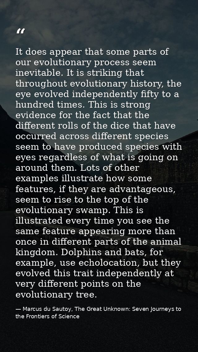 It does appear that some parts of our evolutionary process seem inevitable. It is striking that throughout evolutionary  — Marcus du Sautoy, The Great Unknown: Seven Journeys to the Frontiers of Science