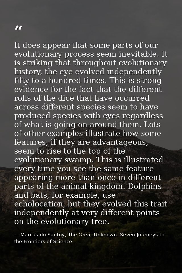 It does appear that some parts of our evolutionary process seem inevitable. It is striking that throughout evolutionary  — Marcus du Sautoy, The Great Unknown: Seven Journeys to the Frontiers of Science