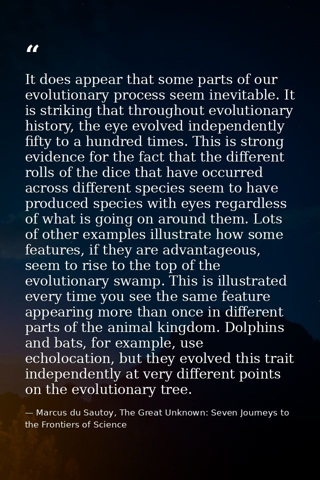 It does appear that some parts of our evolutionary process seem inevitable. It is striking that throughout evolutionary  — Marcus du Sautoy, The Great Unknown: Seven Journeys to the Frontiers of Science