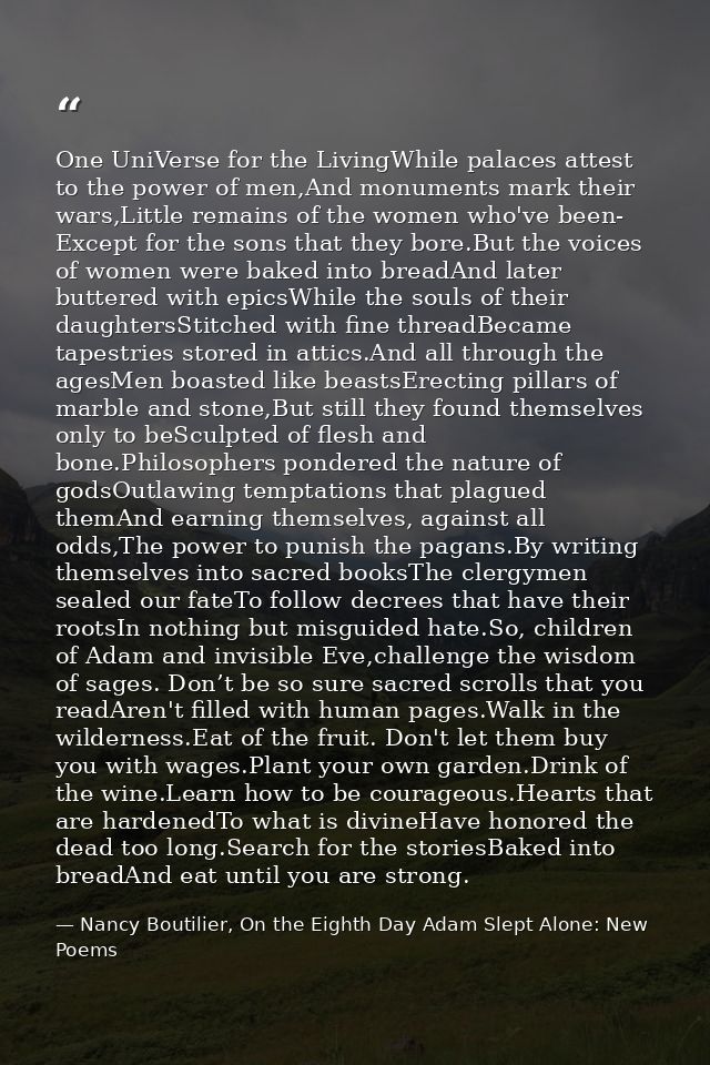 One UniVerse for the LivingWhile palaces attest to the power of men,And monuments mark their wars,Little remains of the  — Nancy Boutilier, On the Eighth Day Adam Slept Alone: New Poems