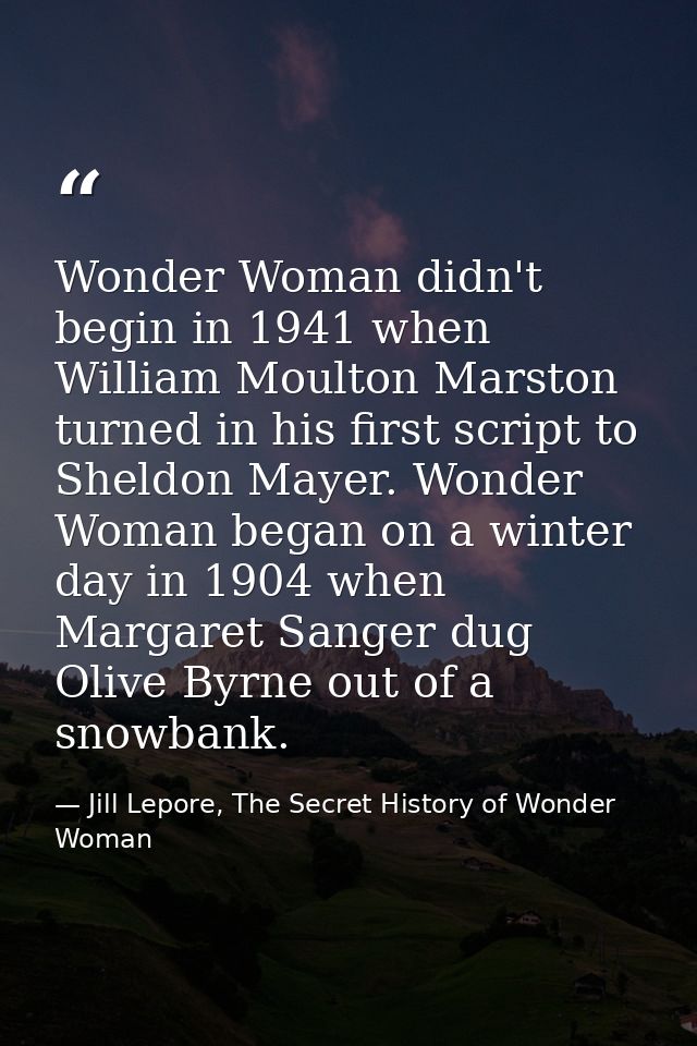 Wonder Woman didn't begin in 1941 when William Moulton Marston turned in his first script to Sheldon Mayer. Wonder Woman — Jill Lepore, The Secret History of Wonder Woman