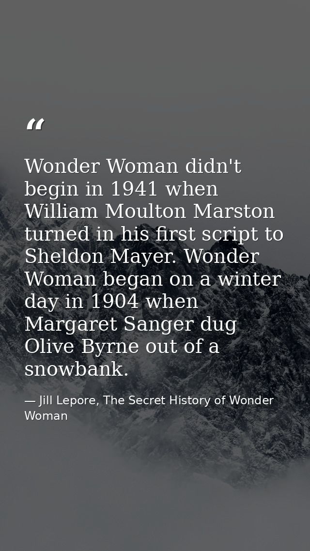 Wonder Woman didn't begin in 1941 when William Moulton Marston turned in his first script to Sheldon Mayer. Wonder Woman — Jill Lepore, The Secret History of Wonder Woman