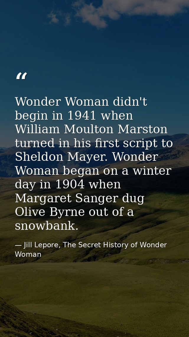 Wonder Woman didn't begin in 1941 when William Moulton Marston turned in his first script to Sheldon Mayer. Wonder Woman — Jill Lepore, The Secret History of Wonder Woman