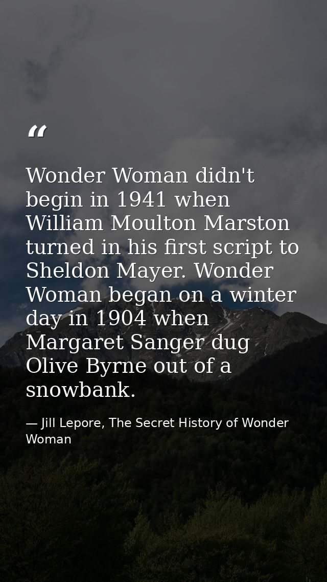 Wonder Woman didn't begin in 1941 when William Moulton Marston turned in his first script to Sheldon Mayer. Wonder Woman — Jill Lepore, The Secret History of Wonder Woman