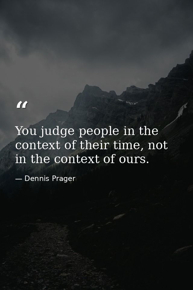 You judge people in the context of their time, not in the context of ours. — Dennis Prager