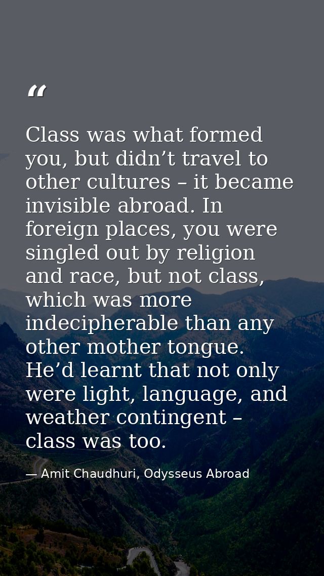 Class was what formed you, but didn’t travel to other cultures – it became invisible abroad. In foreign places, you were — Amit Chaudhuri, Odysseus Abroad