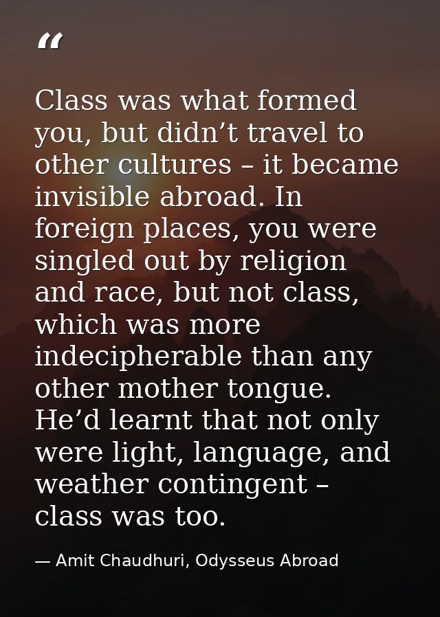 Class was what formed you, but didn’t travel to other cultures – it became invisible abroad. In foreign places, you were — Amit Chaudhuri, Odysseus Abroad