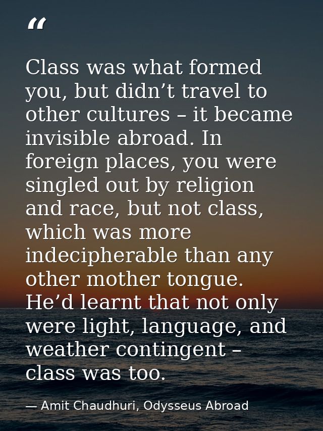 Class was what formed you, but didn’t travel to other cultures – it became invisible abroad. In foreign places, you were — Amit Chaudhuri, Odysseus Abroad