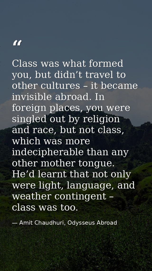 Class was what formed you, but didn’t travel to other cultures – it became invisible abroad. In foreign places, you were — Amit Chaudhuri, Odysseus Abroad