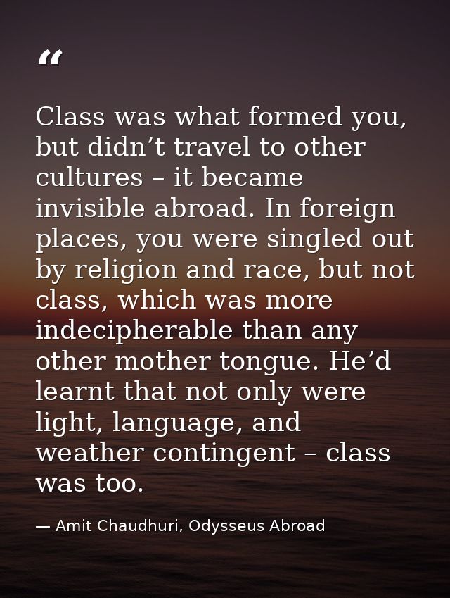 Class was what formed you, but didn’t travel to other cultures – it became invisible abroad. In foreign places, you were — Amit Chaudhuri, Odysseus Abroad