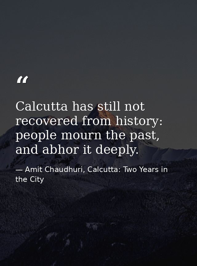 Calcutta has still not recovered from history: people mourn the past, and abhor it deeply. — Amit Chaudhuri, Calcutta: Two Years in the City