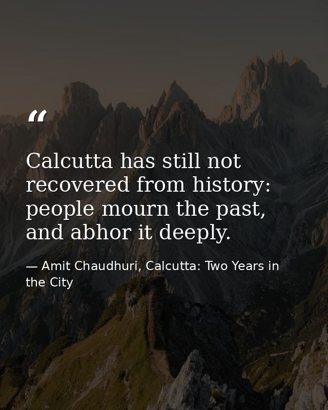 Calcutta has still not recovered from history: people mourn the past, and abhor it deeply. — Amit Chaudhuri, Calcutta: Two Years in the City
