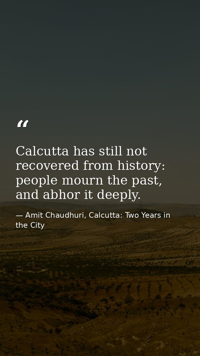 Calcutta has still not recovered from history: people mourn the past, and abhor it deeply. — Amit Chaudhuri, Calcutta: Two Years in the City