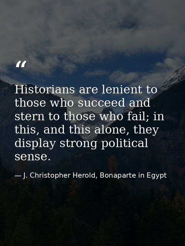 Historians are lenient to those who succeed and stern to those who fail; in this, and this alone, they display strong po — J. Christopher Herold, Bonaparte in Egypt