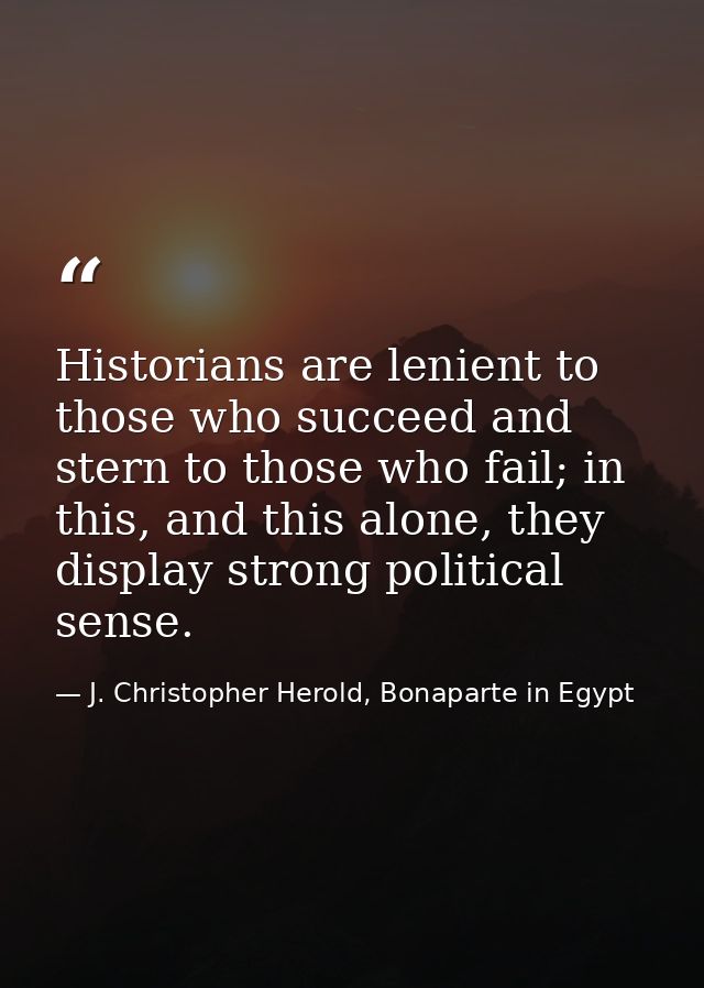 Historians are lenient to those who succeed and stern to those who fail; in this, and this alone, they display strong po — J. Christopher Herold, Bonaparte in Egypt
