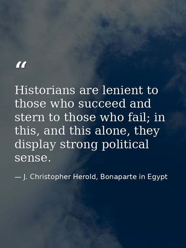 Historians are lenient to those who succeed and stern to those who fail; in this, and this alone, they display strong po — J. Christopher Herold, Bonaparte in Egypt