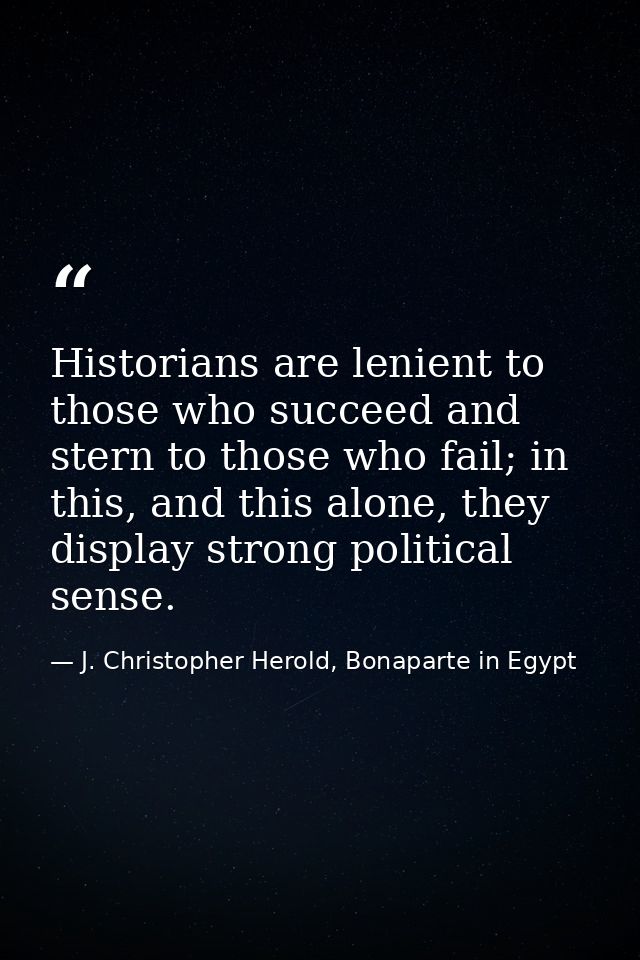 Historians are lenient to those who succeed and stern to those who fail; in this, and this alone, they display strong po — J. Christopher Herold, Bonaparte in Egypt