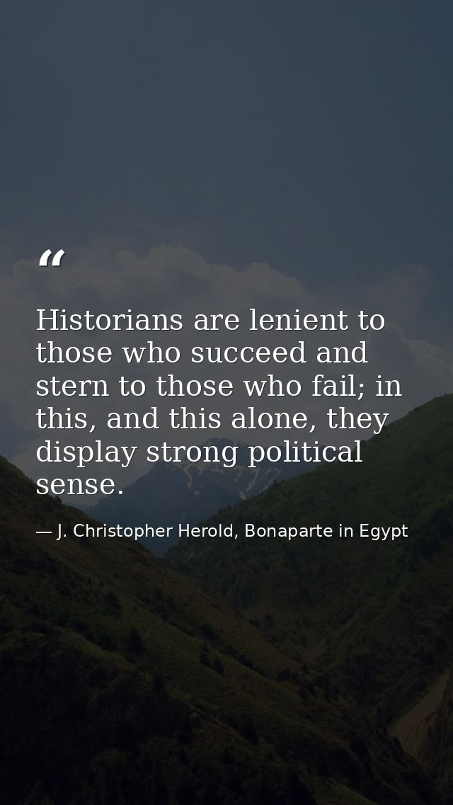 Historians are lenient to those who succeed and stern to those who fail; in this, and this alone, they display strong po — J. Christopher Herold, Bonaparte in Egypt