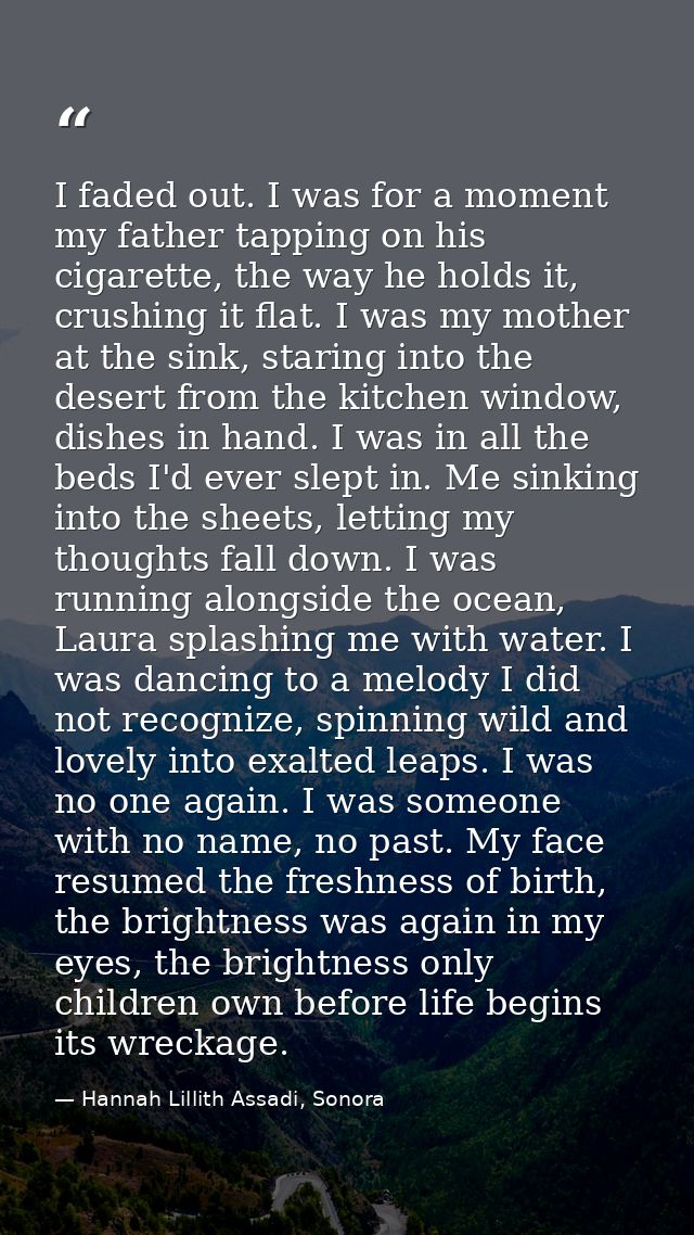 I faded out. I was for a moment my father tapping on his cigarette, the way he holds it, crushing it flat. I was my moth — Hannah Lillith Assadi, Sonora