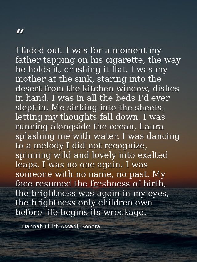 I faded out. I was for a moment my father tapping on his cigarette, the way he holds it, crushing it flat. I was my moth — Hannah Lillith Assadi, Sonora