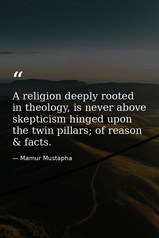 A religion deeply rooted in theology, is never above skepticism hinged upon the twin pillars; of reason & facts. — Mamur Mustapha