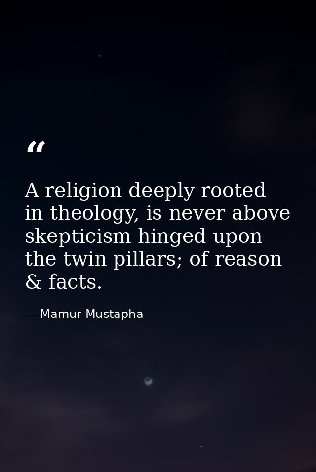 A religion deeply rooted in theology, is never above skepticism hinged upon the twin pillars; of reason & facts. — Mamur Mustapha