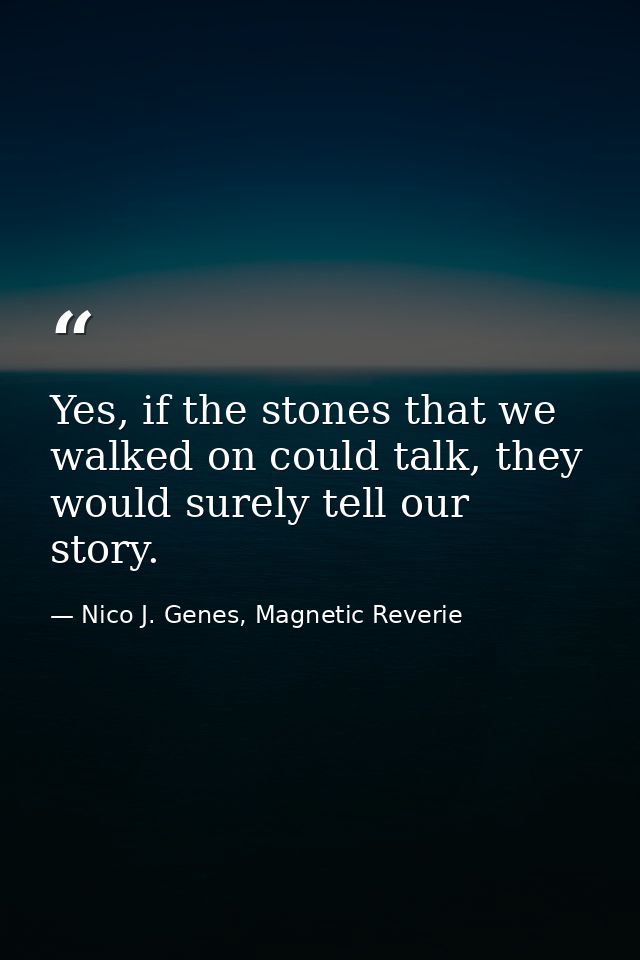 Yes, if the stones that we walked on could talk, they would surely tell our story. — Nico J. Genes, Magnetic Reverie